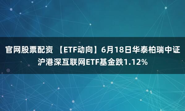 官网股票配资 【ETF动向】6月18日华泰柏瑞中证沪港深互联网ETF基金跌1.12%