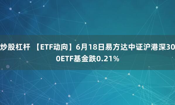 炒股杠杆 【ETF动向】6月18日易方达中证沪港深300ETF基金跌0.21%