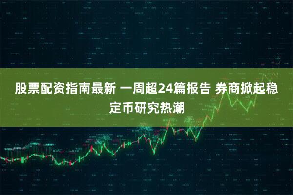 股票配资指南最新 一周超24篇报告 券商掀起稳定币研究热潮