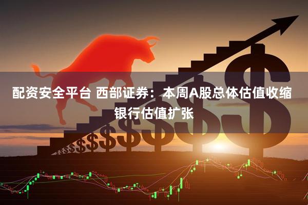 配资安全平台 西部证券：本周A股总体估值收缩 银行估值扩张