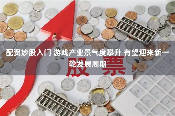 配资炒股入门 游戏产业景气度攀升 有望迎来新一轮发展周期