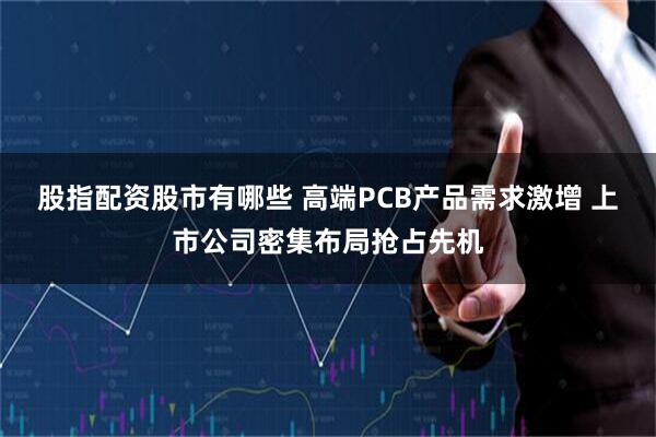 股指配资股市有哪些 高端PCB产品需求激增 上市公司密集布局抢占先机