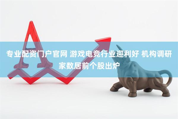 专业配资门户官网 游戏电竞行业迎利好 机构调研家数居前个股出炉