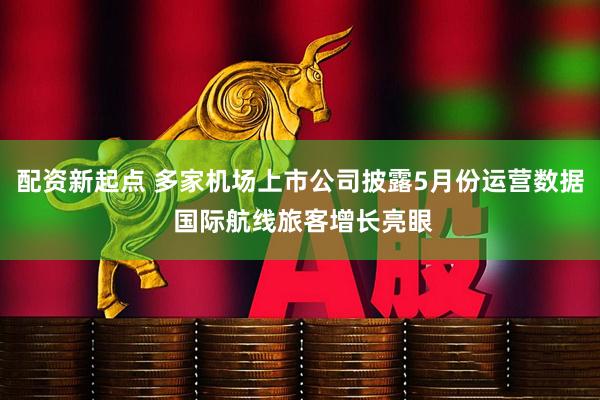 配资新起点 多家机场上市公司披露5月份运营数据 国际航线旅客增长亮眼