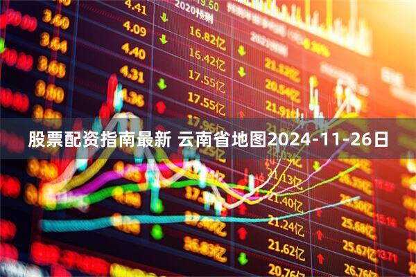 股票配资指南最新 云南省地图2024-11-26日