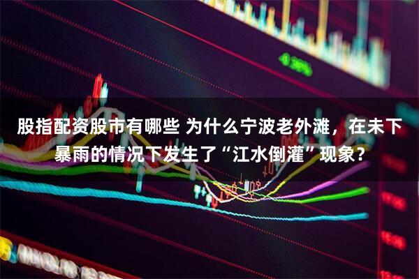 股指配资股市有哪些 为什么宁波老外滩，在未下暴雨的情况下发生了“江水倒灌”现象？