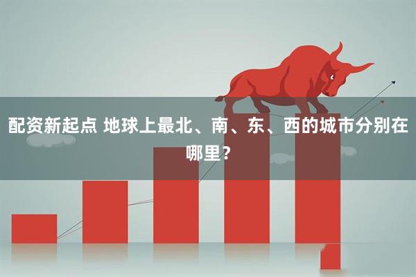配资新起点 地球上最北、南、东、西的城市分别在哪里？
