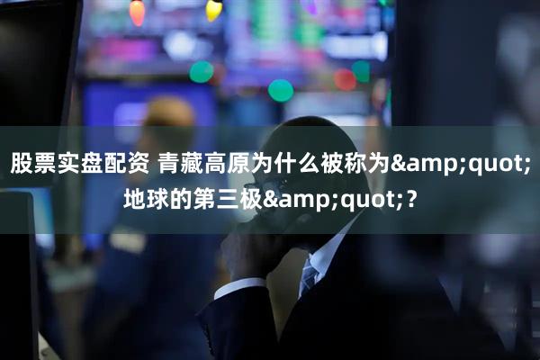 股票实盘配资 青藏高原为什么被称为&quot;地球的第三极&quot;？