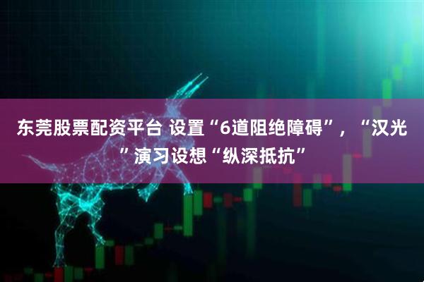 东莞股票配资平台 设置“6道阻绝障碍”，“汉光”演习设想“纵深抵抗”