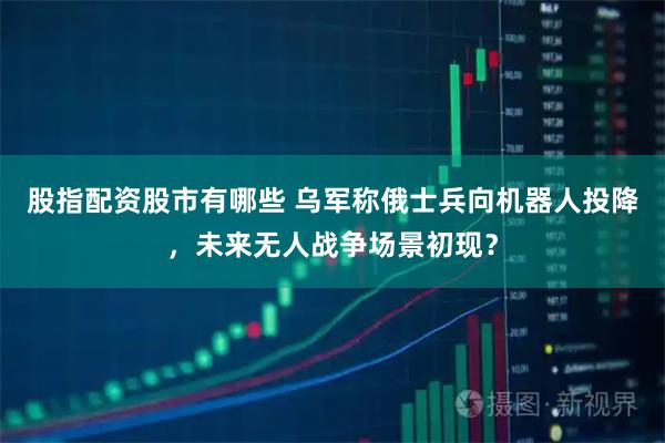 股指配资股市有哪些 乌军称俄士兵向机器人投降，未来无人战争场景初现？