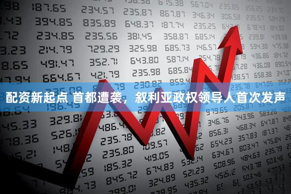 配资新起点 首都遭袭，叙利亚政权领导人首次发声