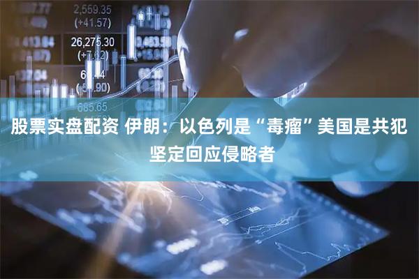 股票实盘配资 伊朗：以色列是“毒瘤”美国是共犯 坚定回应侵略者