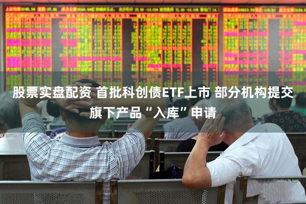 股票实盘配资 首批科创债ETF上市 部分机构提交旗下产品“入库”申请