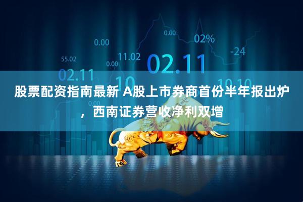 股票配资指南最新 A股上市券商首份半年报出炉，西南证券营收净利双增