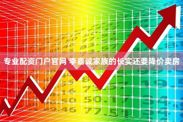 专业配资门户官网 李嘉诚家族的长实还要降价卖房