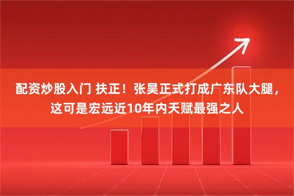 配资炒股入门 扶正！张昊正式打成广东队大腿，这可是宏远近10年内天赋最强之人
