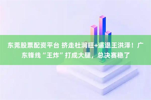 东莞股票配资平台 挤走杜润旺+逼退王洪泽！广东锋线“王炸”打成大腿，总决赛稳了