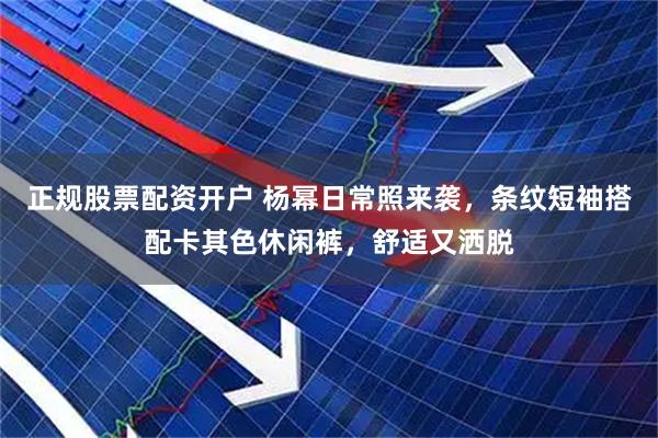 正规股票配资开户 杨幂日常照来袭，条纹短袖搭配卡其色休闲裤，舒适又洒脱