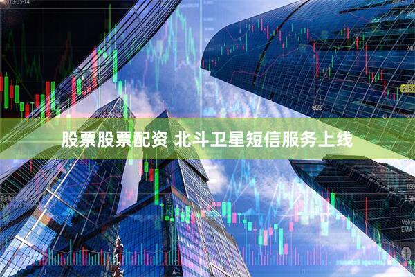 股票股票配资 北斗卫星短信服务上线