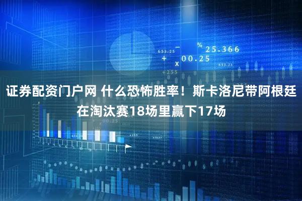 证券配资门户网 什么恐怖胜率!斯卡洛尼带阿根廷在淘汰赛18场里赢下17场
