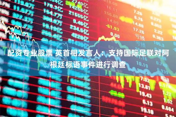 配资专业股票 英首相发言人：支持国际足联对阿根廷标语事件进行调查