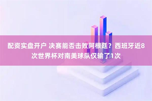 配资实盘开户 决赛能否击败阿根廷？西班牙近8次世界杯对南美球队仅输了1次