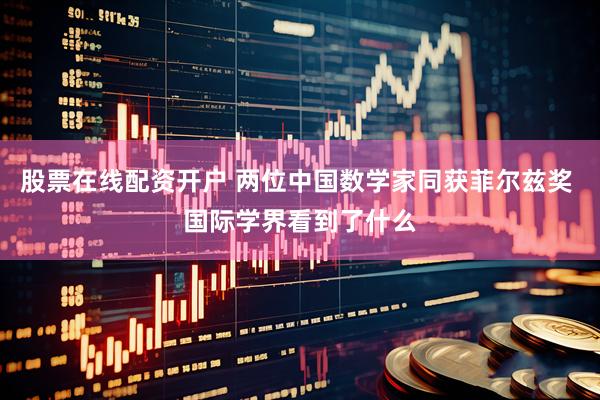 股票在线配资开户 两位中国数学家同获菲尔兹奖 国际学界看到了什么